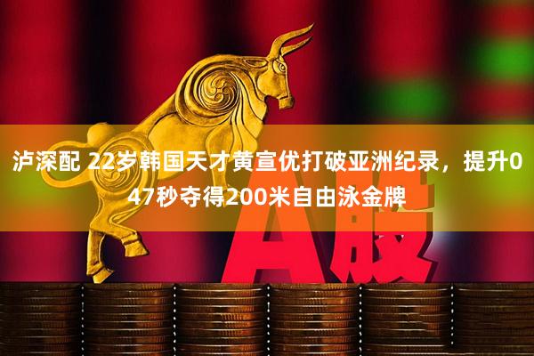 泸深配 22岁韩国天才黄宣优打破亚洲纪录，提升047秒夺得200米自由泳金牌