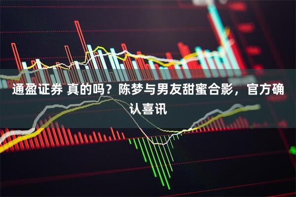 通盈证券 真的吗？陈梦与男友甜蜜合影，官方确认喜讯