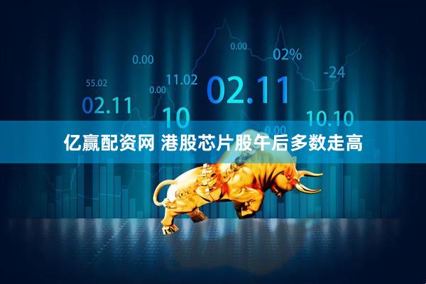 亿赢配资网 港股芯片股午后多数走高