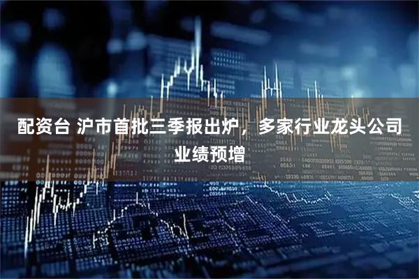 配资台 沪市首批三季报出炉，多家行业龙头公司业绩预增