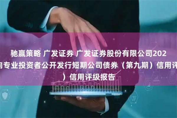 驰赢策略 广发证券 广发证券股份有限公司2025年面向专业投资者公开发行短期公司债券（第九期）信用评级报告