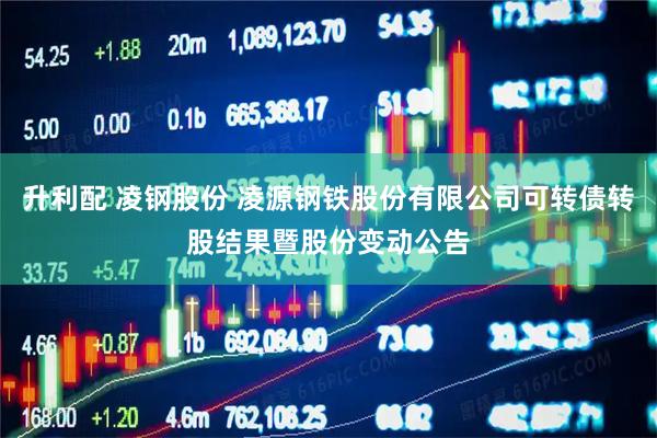 升利配 凌钢股份 凌源钢铁股份有限公司可转债转股结果暨股份变动公告