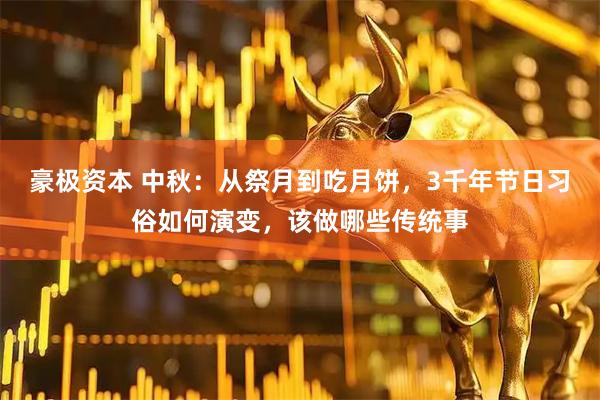 豪极资本 中秋：从祭月到吃月饼，3千年节日习俗如何演变，该做哪些传统事