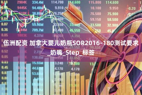 伍洲配资 加拿大婴儿奶瓶SOR2016-180测试要求_奶嘴_Step_标签