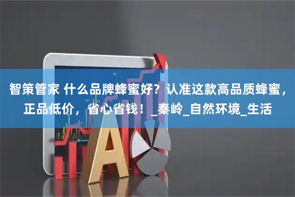 智策管家 什么品牌蜂蜜好？认准这款高品质蜂蜜，正品低价，省心省钱！_秦岭_自然环境_生活