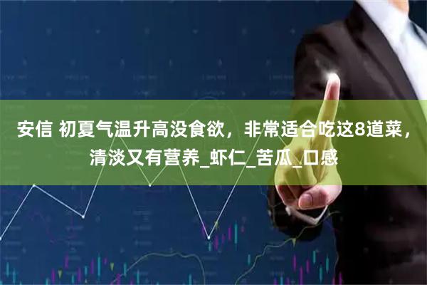 安信 初夏气温升高没食欲，非常适合吃这8道菜，清淡又有营养_虾仁_苦瓜_口感