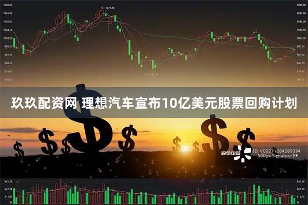 玖玖配资网 理想汽车宣布10亿美元股票回购计划