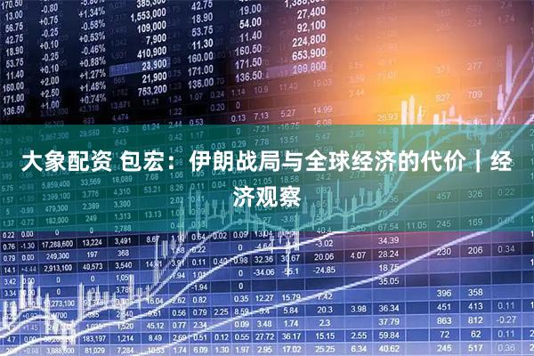 大象配资 包宏：伊朗战局与全球经济的代价｜经济观察