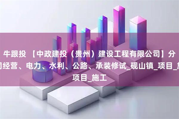 牛跟投 【中政建投（贵州）建设工程有限公司】分公司经营、电力、水利、公路、承装修试_砚山镇_项目_施工