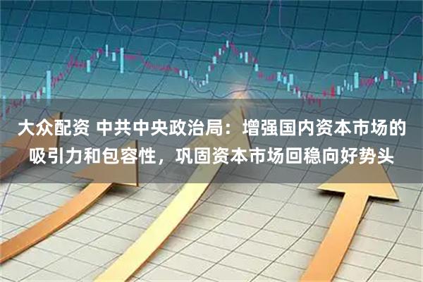 大众配资 中共中央政治局：增强国内资本市场的吸引力和包容性，巩固资本市场回稳向好势头