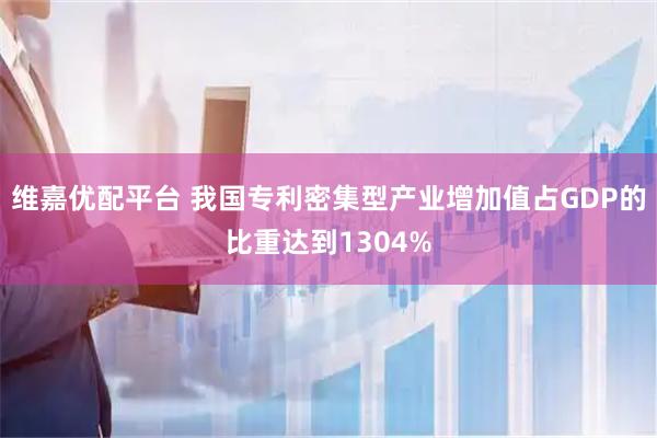 维嘉优配平台 我国专利密集型产业增加值占GDP的比重达到1304%