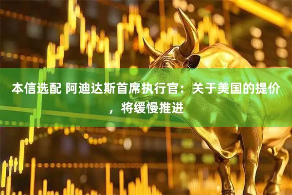 本信选配 阿迪达斯首席执行官：关于美国的提价，将缓慢推进