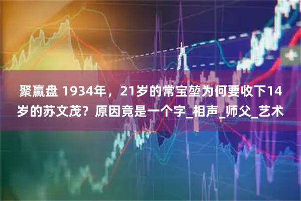 聚赢盘 1934年，21岁的常宝堃为何要收下14岁的苏文茂？原因竟是一个字_相声_师父_艺术