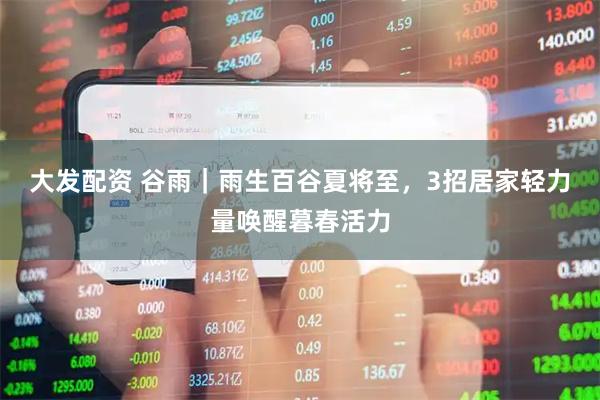 大发配资 谷雨｜雨生百谷夏将至，3招居家轻力量唤醒暮春活力