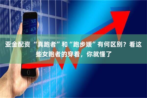 亚金配资 “真跑者”和“跑步媛”有何区别？看这些女跑者的穿着，你就懂了