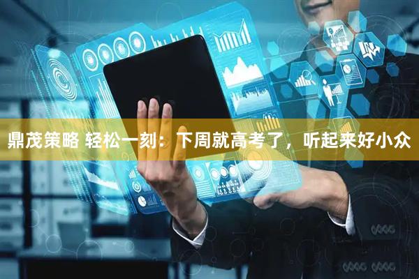 鼎茂策略 轻松一刻：下周就高考了，听起来好小众