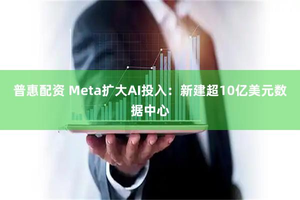 普惠配资 Meta扩大AI投入：新建超10亿美元数据中心