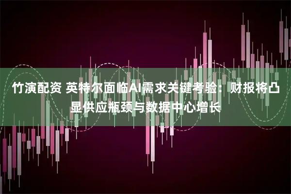 竹演配资 英特尔面临AI需求关键考验：财报将凸显供应瓶颈与数据中心增长