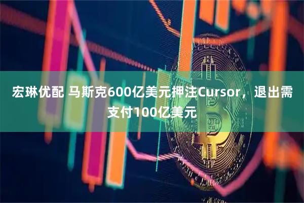 宏琳优配 马斯克600亿美元押注Cursor，退出需支付100亿美元
